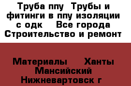 Труба ппу. Трубы и фитинги в ппу изоляции с одк. - Все города Строительство и ремонт » Материалы   . Ханты-Мансийский,Нижневартовск г.